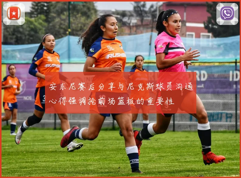 安东尼赛后分享与尼克斯球员沟通心得强调抢前场篮板的重要性