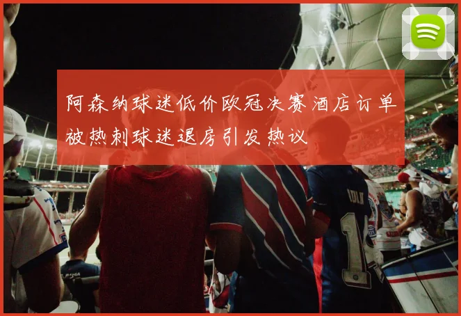阿森纳球迷低价欧冠决赛酒店订单被热刺球迷退房引发热议