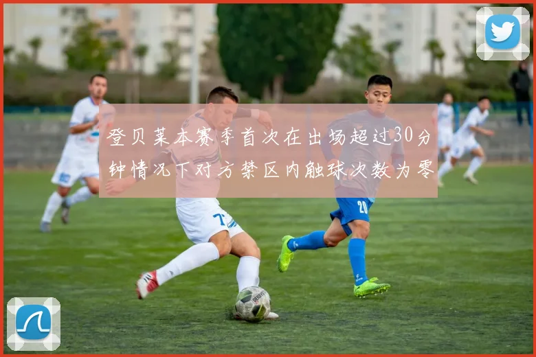 登贝莱本赛季首次在出场超过30分钟情况下对方禁区内触球次数为零