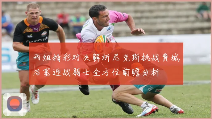 两组精彩对决解析尼克斯挑战费城活塞迎战骑士全方位前瞻分析