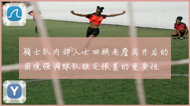 骑士队内部人士回顾老詹离开后的困境强调球队缺乏根基的重要性