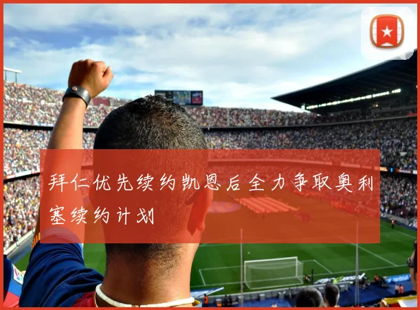 拜仁优先续约凯恩后全力争取奥利塞续约计划
