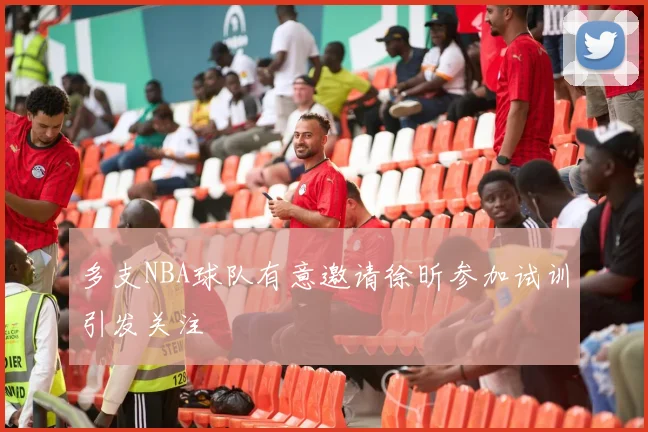 多支NBA球队有意邀请徐昕参加试训引发关注