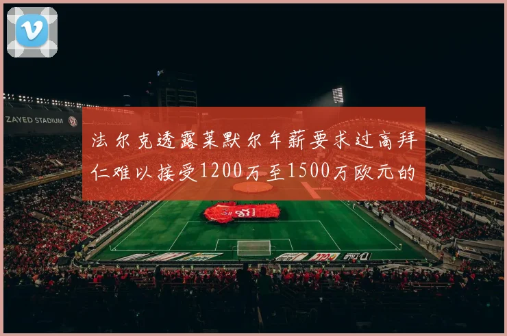 法尔克透露莱默尔年薪要求过高拜仁难以接受1200万至1500万欧元的报价