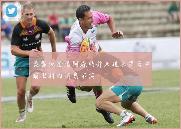 莫雷托澄清阿森纳并未追求罗马中前卫科内消息不实