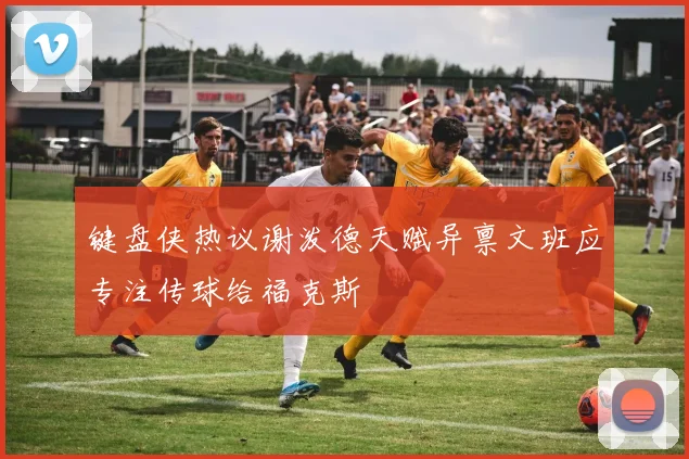 键盘侠热议谢泼德天赋异禀文班应专注传球给福克斯