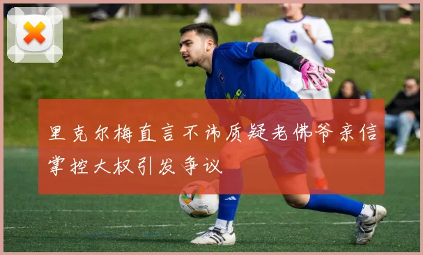 里克尔梅直言不讳质疑老佛爷亲信掌控大权引发争议