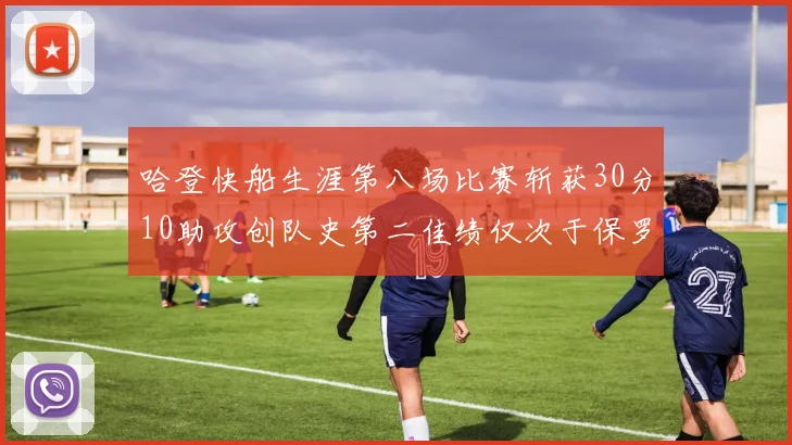 哈登快船生涯第八场比赛斩获30分10助攻创队史第二佳绩仅次于保罗