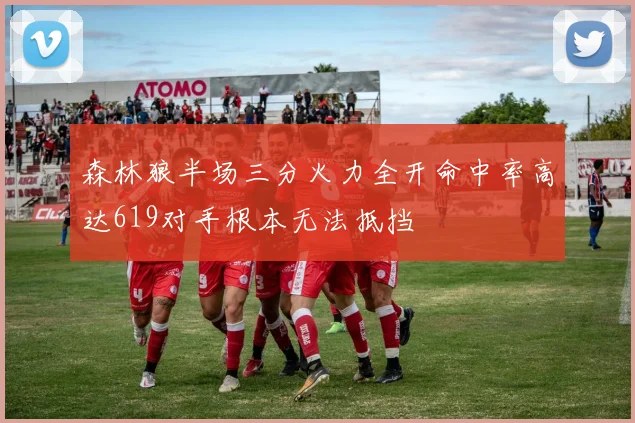 森林狼半场三分火力全开命中率高达619对手根本无法抵挡