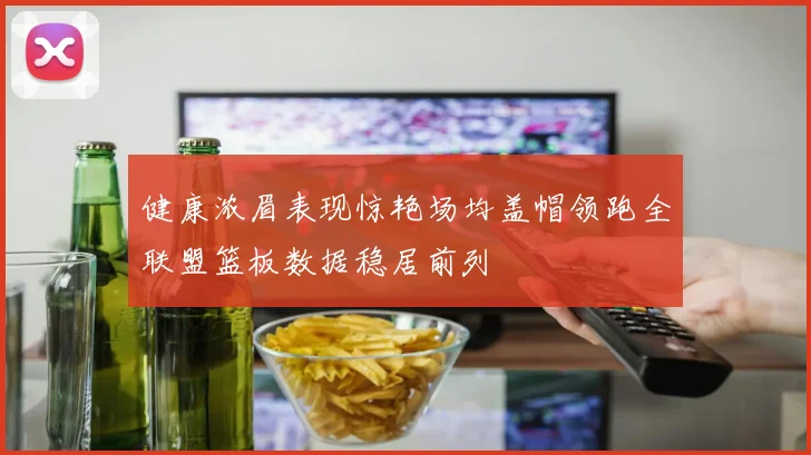 健康浓眉表现惊艳场均盖帽领跑全联盟篮板数据稳居前列