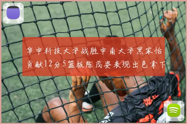 华中科技大学战胜中南大学黑家怡贡献12分5篮板陈茂姿表现出色拿下19分7篮板