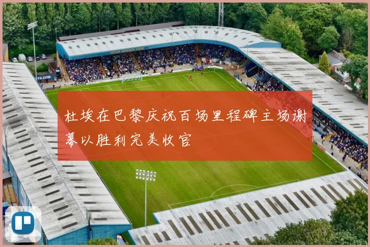 杜埃在巴黎庆祝百场里程碑主场谢幕以胜利完美收官