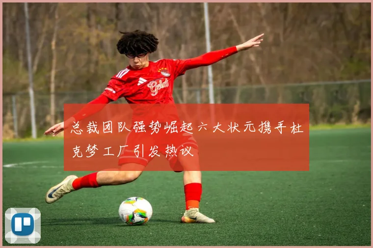 总裁团队强势崛起六大状元携手杜克梦工厂引发热议