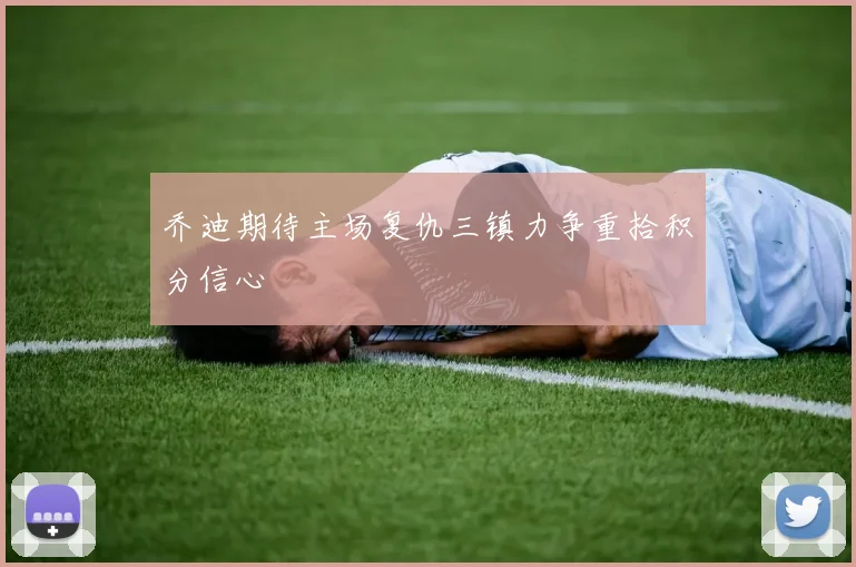 乔迪期待主场复仇三镇力争重拾积分信心