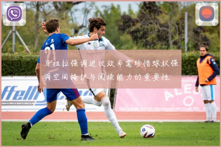 马祖拉强调进攻效率需珍惜球权强调空间掩护与阅读能力的重要性