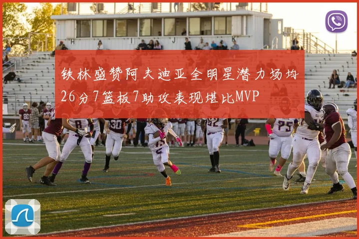 铁林盛赞阿夫迪亚全明星潜力场均26分7篮板7助攻表现堪比MVP