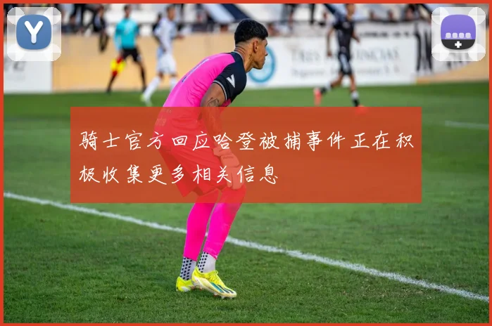 骑士官方回应哈登被捕事件正在积极收集更多相关信息