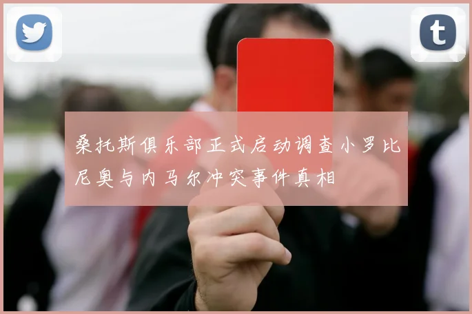 桑托斯俱乐部正式启动调查小罗比尼奥与内马尔冲突事件真相