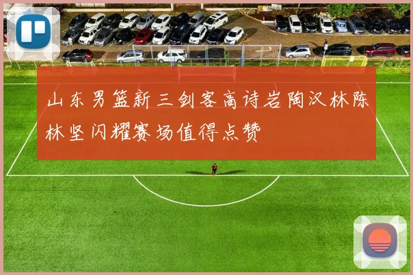 山东男篮新三剑客高诗岩陶汉林陈林坚闪耀赛场值得点赞