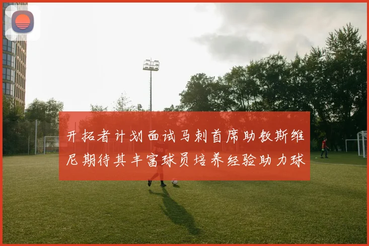 开拓者计划面试马刺首席助教斯维尼期待其丰富球员培养经验助力球队发展