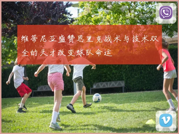 维蒂尼亚盛赞恩里克战术与技术双全的天才改变球队命运