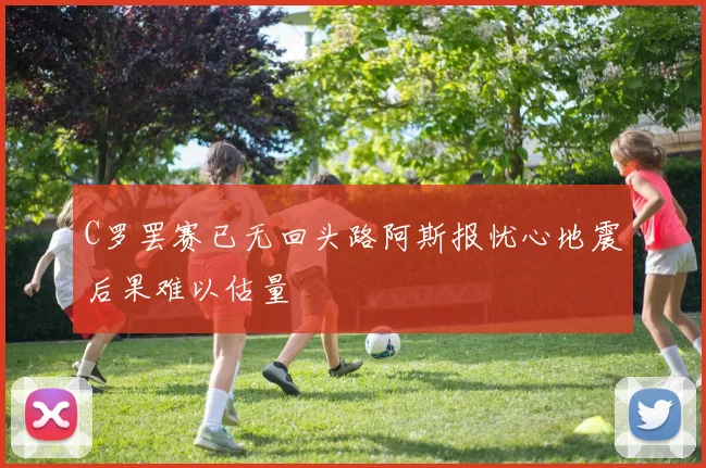 C罗罢赛已无回头路阿斯报忧心地震后果难以估量