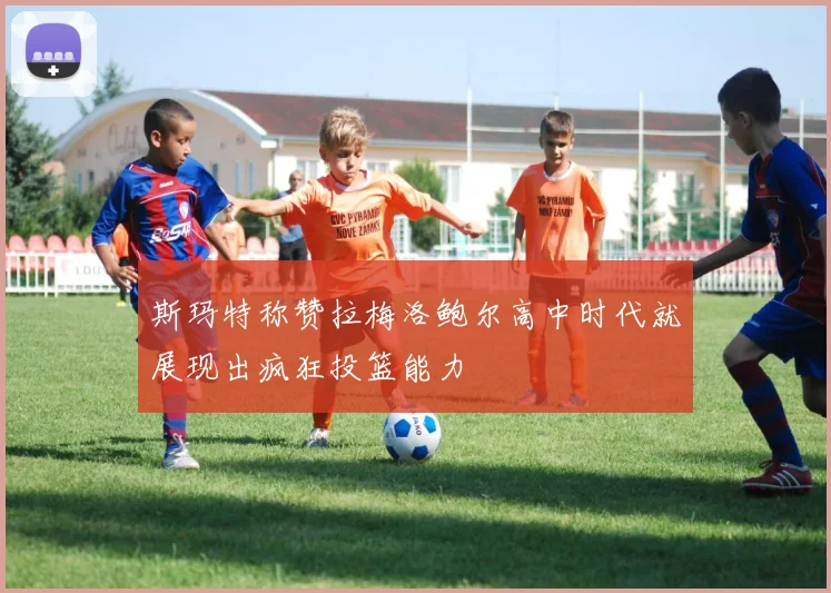 斯玛特称赞拉梅洛鲍尔高中时代就展现出疯狂投篮能力