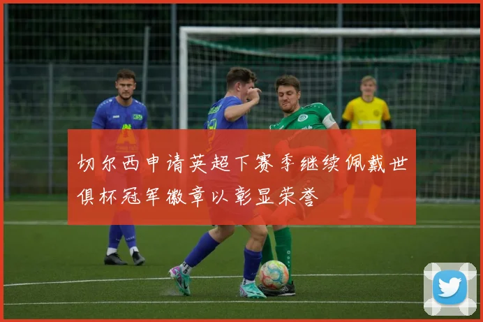 切尔西申请英超下赛季继续佩戴世俱杯冠军徽章以彰显荣誉