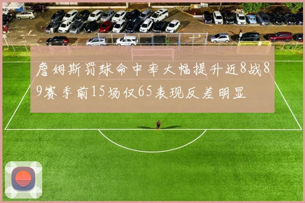 詹姆斯罚球命中率大幅提升近8战89赛季前15场仅65表现反差明显
