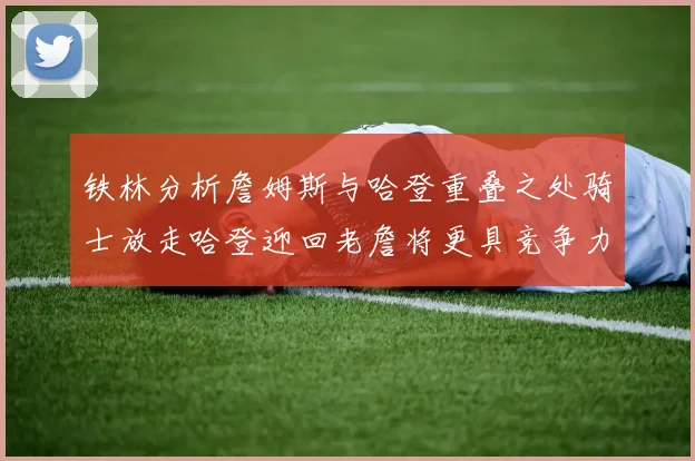 铁林分析詹姆斯与哈登重叠之处骑士放走哈登迎回老詹将更具竞争力