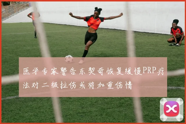 医学专家警告东契奇恢复缓慢PRP疗法对二级拉伤或将加重伤情