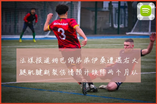 法媒报道姆巴佩弟弟伊桑遭遇右大腿肌腱断裂伤情预计缺阵两个月以上