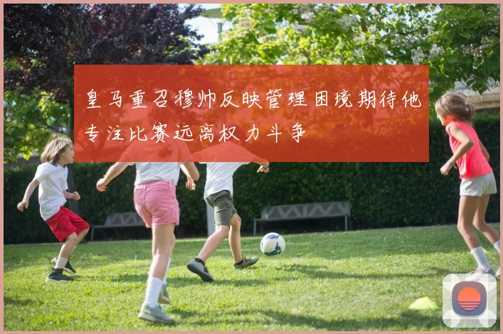 皇马重召穆帅反映管理困境期待他专注比赛远离权力斗争